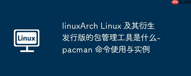 linuxArch Linux 及其衍生发行版的包管理工具是什么-pacman 命令使用与实例