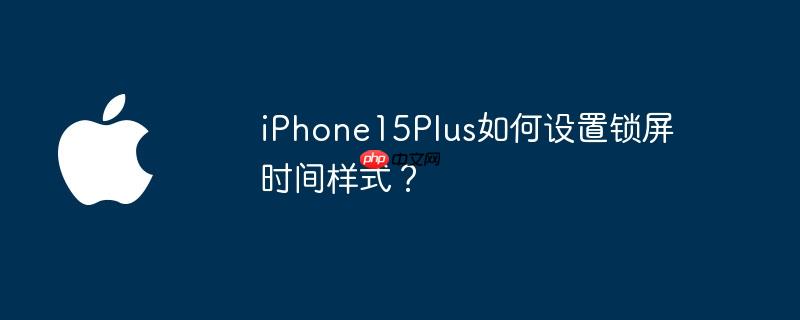 iPhone15Plus如何设置锁屏时间样式？