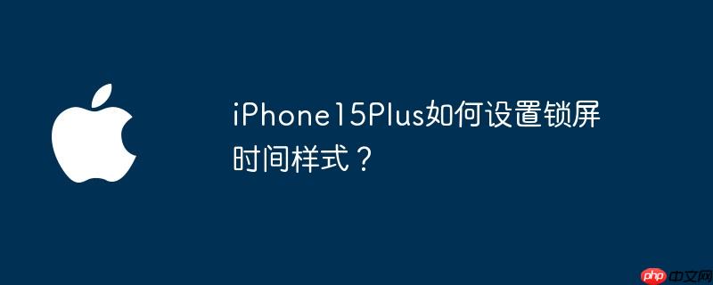 iphone15plus如何设置锁屏时间样式？