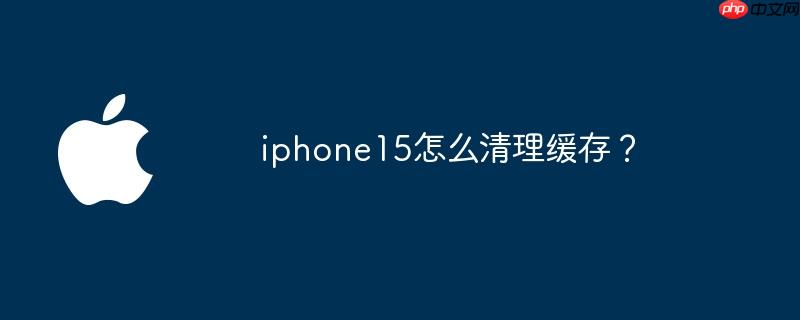 iphone15怎么清理缓存？