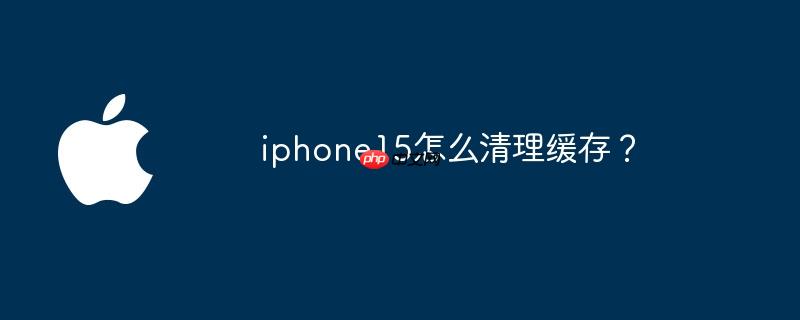 iphone15怎么清理缓存？