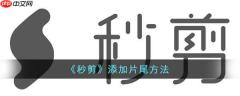 秒剪添怎么加片尾  秒剪添加片尾方法