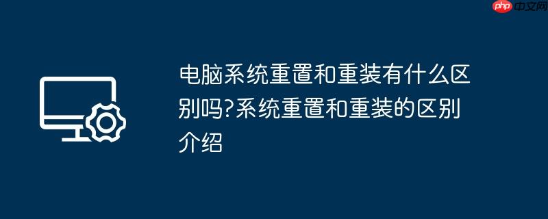 电脑系统重置和重装有什么区别吗?系统重置和重装的区别介绍
