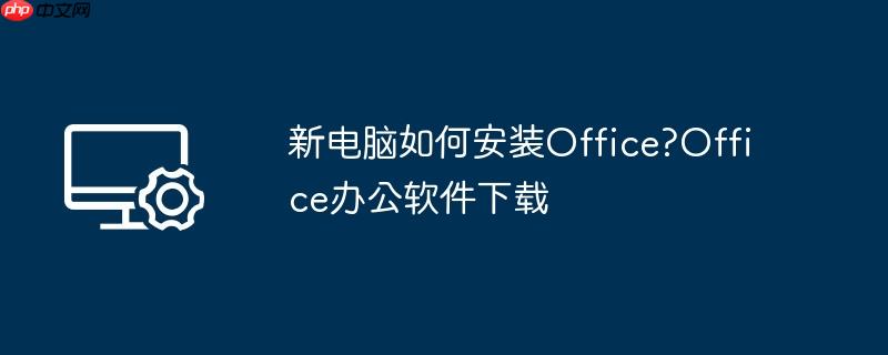 新电脑如何安装office?office办公软件下载