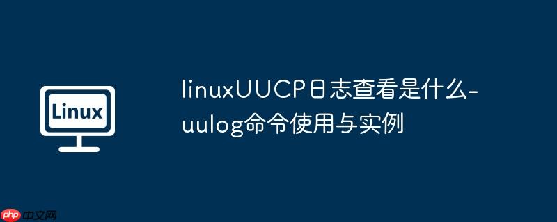linuxUUCP日志查看是什么-uulog命令使用与实例-小浪学习网