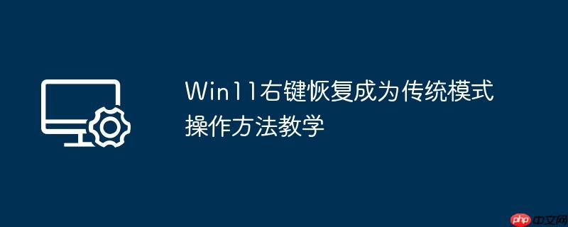 Win11右键恢复成为传统模式操作方法教学
