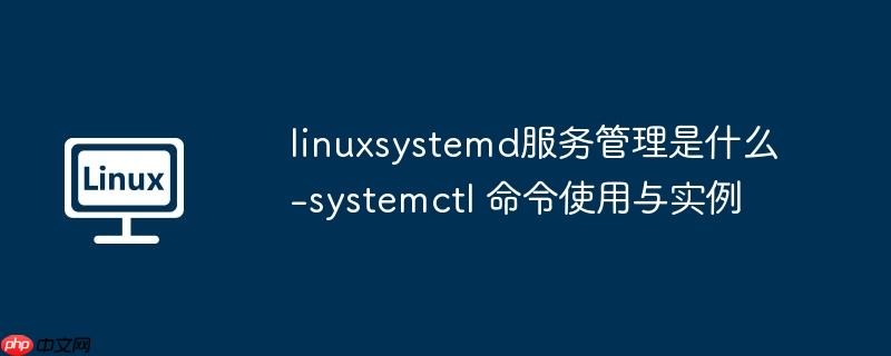 linuxsystemd服务管理是什么-systemctl 命令使用与实例