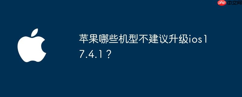苹果哪些机型不建议升级ios17.4.1？