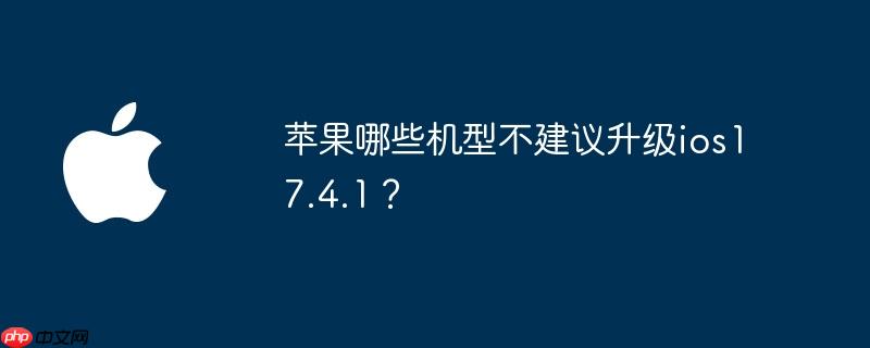 苹果哪些机型不建议升级ios17.4.1？