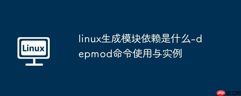 linux生成模块依赖是什么-depmod命令使用与实例-小浪学习网