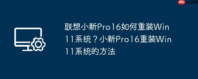 联想小新Pro16如何重装Win11系统？小新Pro16重装Win11系统的方法