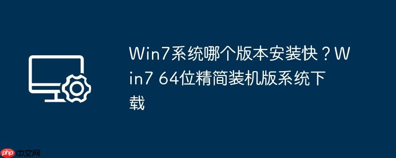 win7系统哪个版本安装快？win7 64位精简装机版系统下载