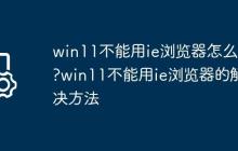 win11不能用ie浏览器怎么办?win11不能用ie浏览器的解决方法