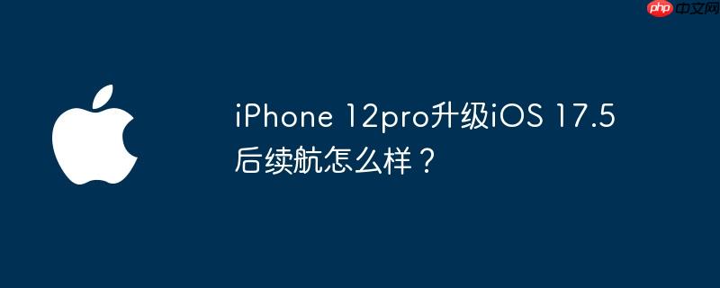 iPhone 12pro升级iOS 17.5后续航怎么样？