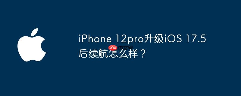 iphone 12pro升级ios 17.5后续航怎么样？
