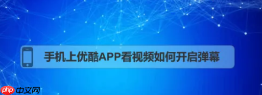 优酷怎么开弹幕 优酷手机app弹幕怎么开启
