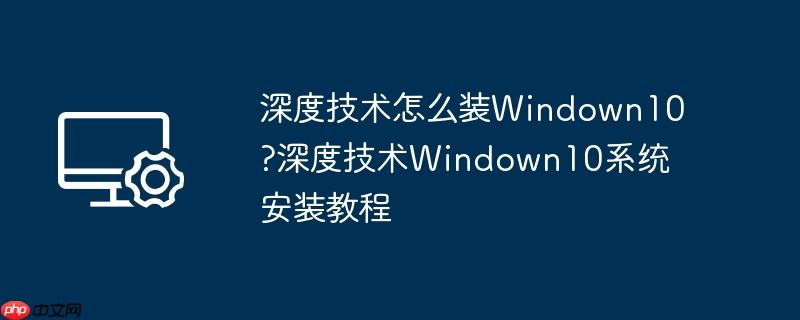 深度技术怎么装windown10?深度技术windown10系统安装教程