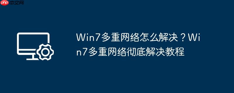 win7多重网络怎么解决？win7多重网络彻底解决教程