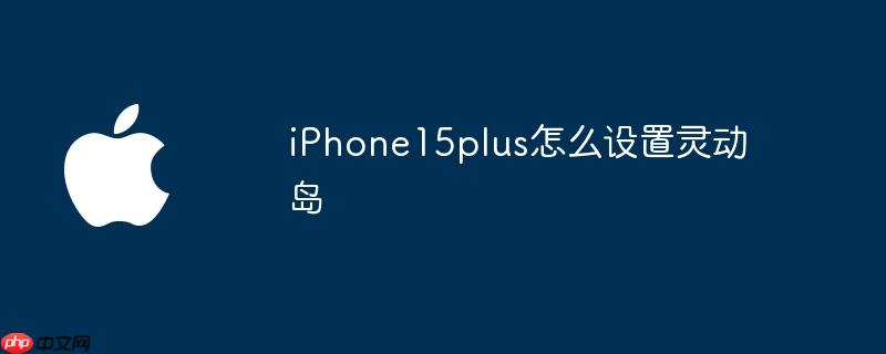 iphone15plus怎么设置灵动岛