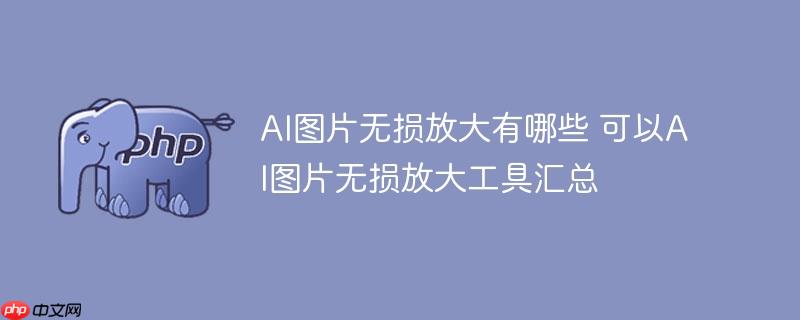 AI图片无损放大有哪些 可以AI图片无损放大工具汇总