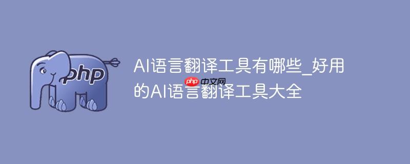 ai语言翻译工具有哪些_好用的ai语言翻译工具大全