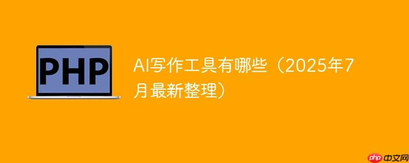 AI写作工具有哪些（2025年7月最新整理）