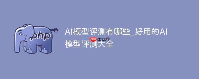 ai模型评测有哪些_好用的ai模型评测大全