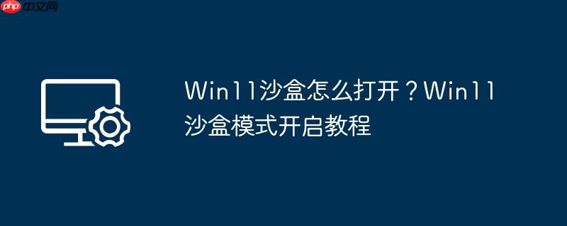 Win11沙盒怎么打开?Win11沙盒模式开启教程