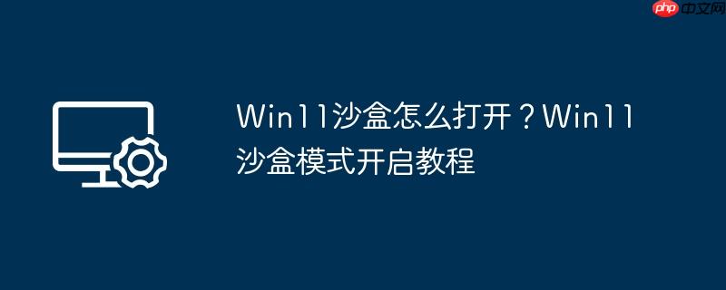 win11沙盒怎么打开？win11沙盒模式开启教程