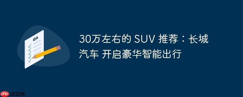 30万左右的 SUV 推荐：长城汽车 开启豪华智能出行