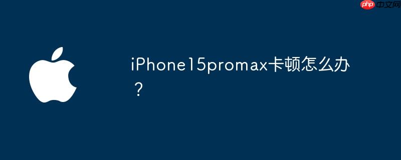 iPhone15promax卡顿怎么办？
