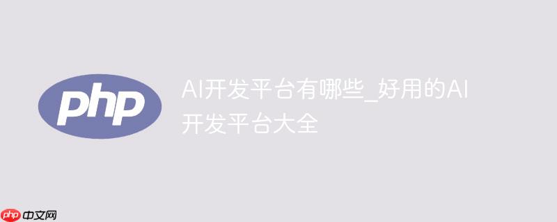 ai开发平台有哪些_好用的ai开发平台大全