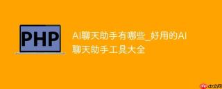 AI聊天助手有哪些_好用的AI聊天助手工具大全