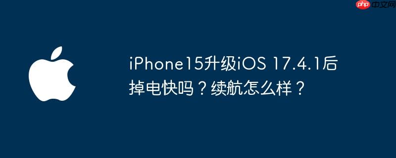 iPhone15升级iOS 17.4.1后掉电快吗？续航怎么样？