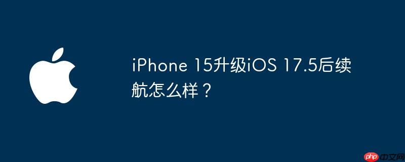 iPhone 15升级iOS 17.5后续航怎么样？