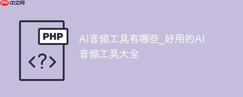 ai音频工具有哪些_好用的ai音频工具大全