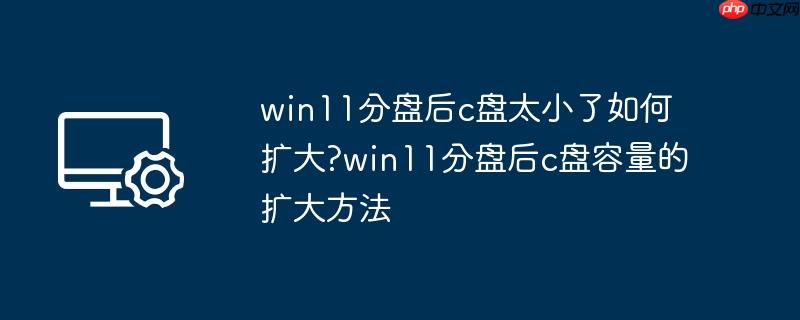 win11分盘后c盘太小了如何扩大?win11分盘后c盘容量的扩大方法