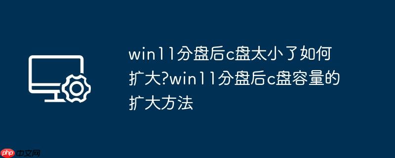win11分盘后c盘太小了如何扩大?win11分盘后c盘容量的扩大方法