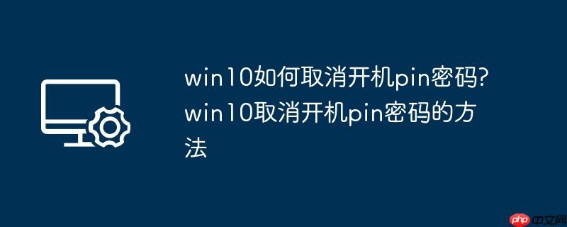 win10如何取消开机pin密码?win10取消开机pin密码的方法