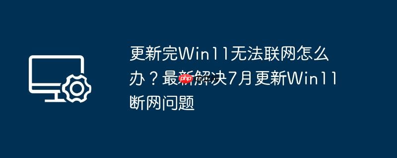 更新完win11无法联网怎么办?最新解决7月更新win11断网问题