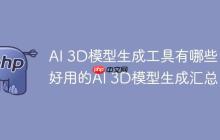 AI 3D模型生成工具有哪些 好用的AI 3D模型生成汇总