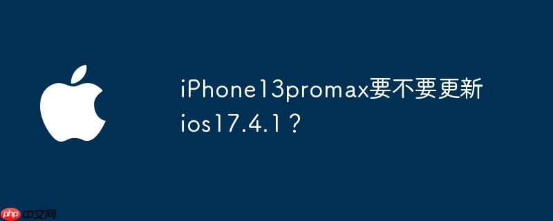 iPhone13promax要不要更新ios17.4.1？