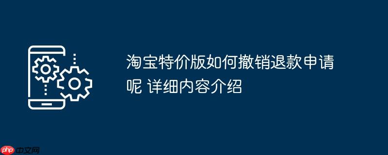 淘宝特价版如何撤销退款申请呢 详细内容介绍