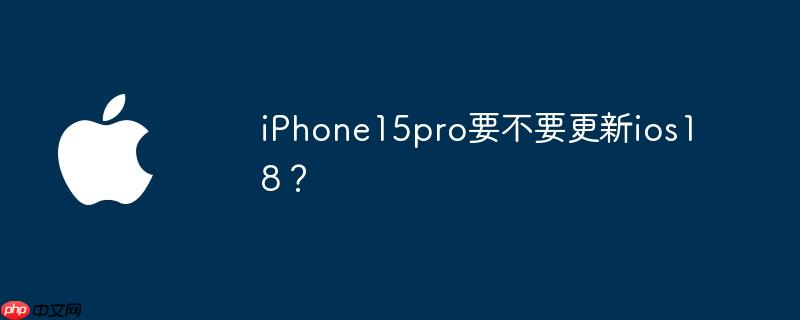 iPhone15pro要不要更新ios18？