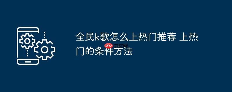 全民k歌怎么上热门推荐 上热门的条件方法