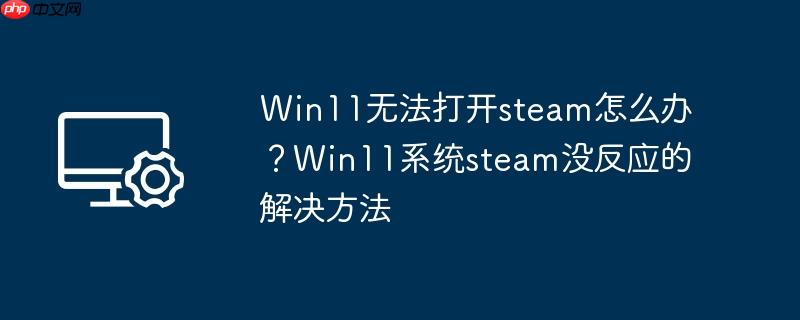 win11无法打开steam怎么办？win11系统steam没反应的解决方法