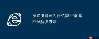搜狗浏览器为什么卸不掉 卸不掉解决方法