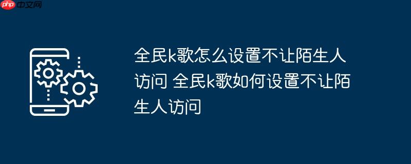 全民k歌怎么设置不让陌生人访问 全民k歌如何设置不让陌生人访问