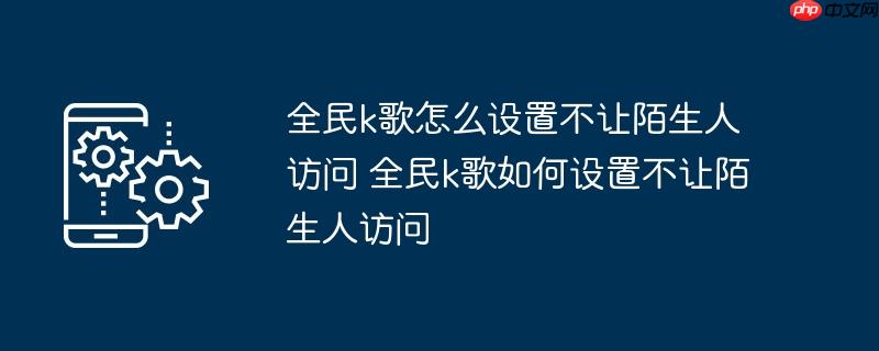 全民k歌怎么设置不让陌生人访问 全民k歌如何设置不让陌生人访问
