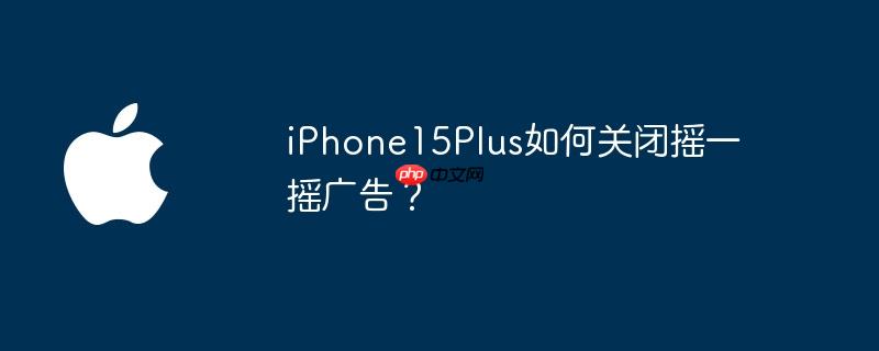 iPhone15Plus如何关闭摇一摇广告？